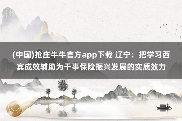 (中国)抢庄牛牛官方app下载 辽宁：把学习西宾成效辅助为干事保险振兴发展的实质效力