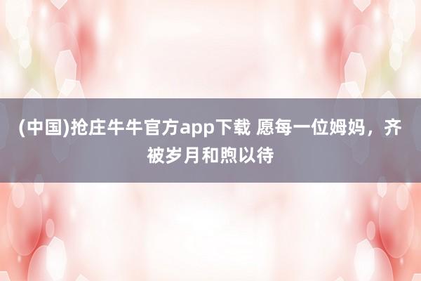 (中国)抢庄牛牛官方app下载 愿每一位姆妈,齐被岁月和煦以待