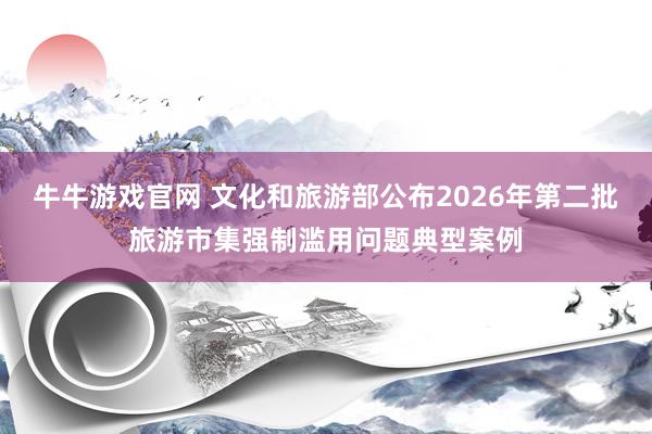 牛牛游戏官网 文化和旅游部公布2026年第二批旅游市集强制滥用问题典型案例