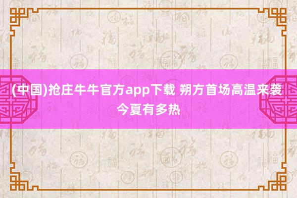 (中国)抢庄牛牛官方app下载 朔方首场高温来袭 今夏有多热