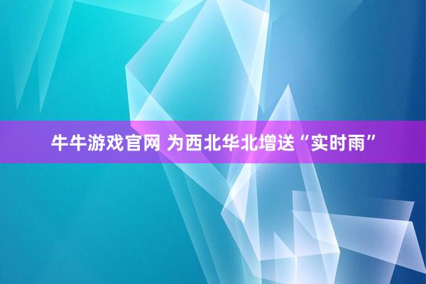 牛牛游戏官网 为西北华北增送“实时雨”