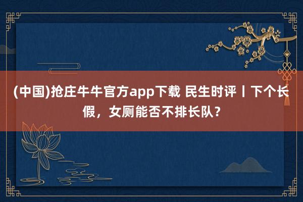 (中国)抢庄牛牛官方app下载 民生时评丨下个长假，女厕能否不排长队？
