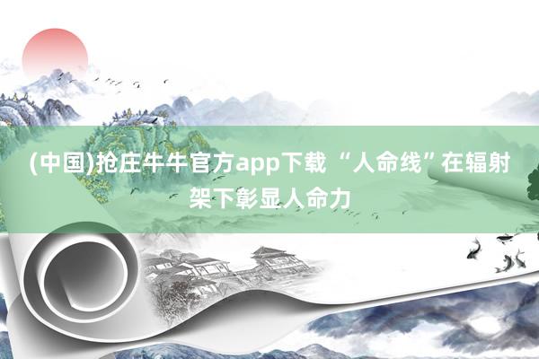 (中国)抢庄牛牛官方app下载 “人命线”在辐射架下彰显人命力