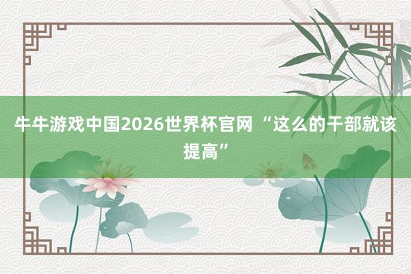 牛牛游戏中国2026世界杯官网 “这么的干部就该提高”