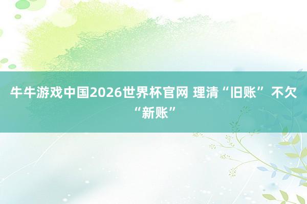 牛牛游戏中国2026世界杯官网 理清“旧账” 不欠“新账”