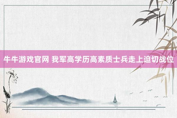 牛牛游戏官网 我军高学历高素质士兵走上迫切战位