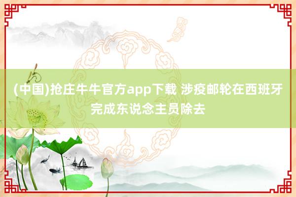 (中国)抢庄牛牛官方app下载 涉疫邮轮在西班牙完成东说念主员除去