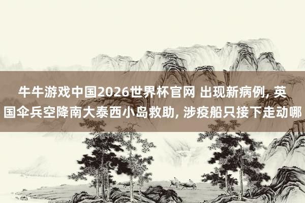 牛牛游戏中国2026世界杯官网 出现新病例， 英国伞兵空降南大泰西小岛救助， 涉疫船只接下走动哪