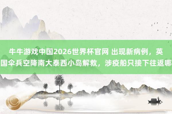 牛牛游戏中国2026世界杯官网 出现新病例，英国伞兵空降南大泰西小岛解救，涉疫船只接下往返哪