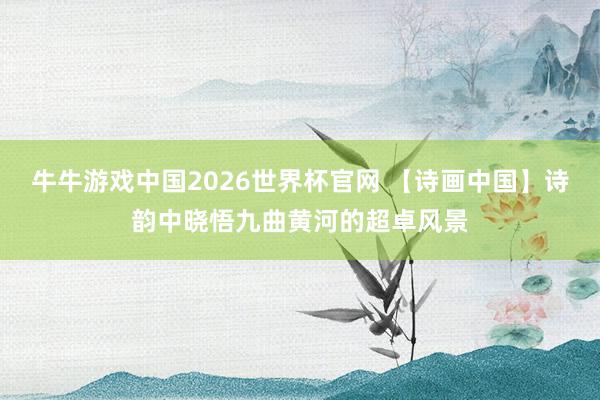 牛牛游戏中国2026世界杯官网 【诗画中国】诗韵中晓悟九曲黄河的超卓风景
