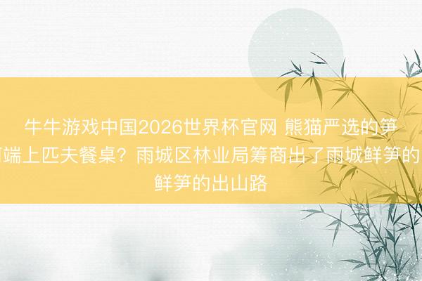 牛牛游戏中国2026世界杯官网 熊猫严选的笋，如何端上匹夫餐桌？雨城区林业局筹商出了雨城鲜笋的出山路