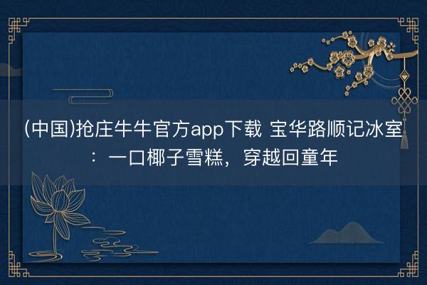(中国)抢庄牛牛官方app下载 宝华路顺记冰室：一口椰子雪糕，穿越回童年