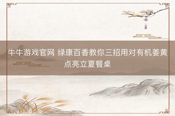 牛牛游戏官网 绿康百香教你三招用对有机姜黄点亮立夏餐桌