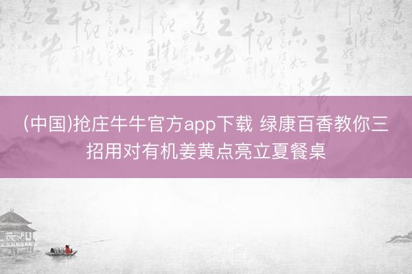 (中国)抢庄牛牛官方app下载 绿康百香教你三招用对有机姜黄点亮立夏餐桌