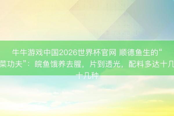 牛牛游戏中国2026世界杯官网 顺德鱼生的“粤菜功夫”：皖鱼饿养去腥，片到透光，配料多达十几种