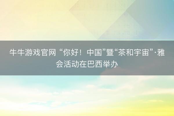 牛牛游戏官网 “你好！中国”暨“茶和宇宙”·雅会活动在巴西举办