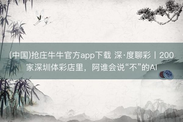 (中国)抢庄牛牛官方app下载 深·度聊彩丨200家深圳体彩店里，阿谁会说“不”的AI