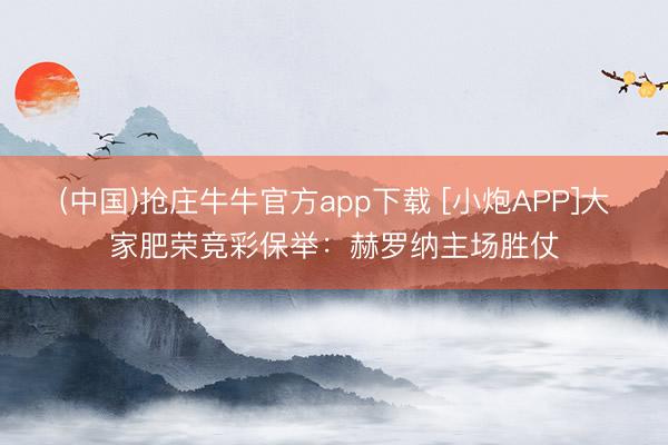 (中国)抢庄牛牛官方app下载 [小炮APP]大家肥荣竞彩保举：赫罗纳主场胜仗