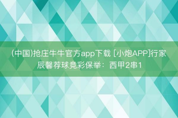 (中国)抢庄牛牛官方app下载 [小炮APP]行家辰馨荐球竞彩保举：西甲2串1