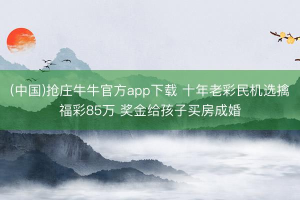 (中国)抢庄牛牛官方app下载 十年老彩民机选擒福彩85万 奖金给孩子买房成婚
