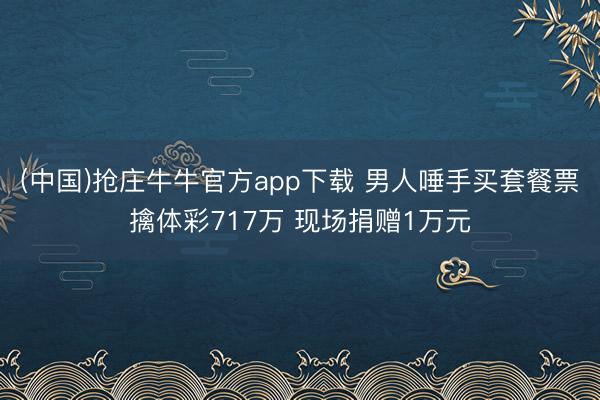 (中国)抢庄牛牛官方app下载 男人唾手买套餐票擒体彩717万 现场捐赠1万元