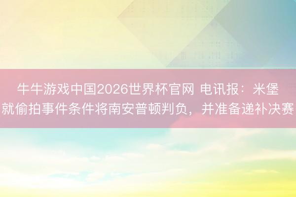 牛牛游戏中国2026世界杯官网 电讯报：米堡就偷拍事件条件将南安普顿判负，并准备递补决赛