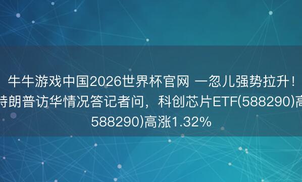 牛牛游戏中国2026世界杯官网 一忽儿强势拉升！酬酢部就特朗普访华情况答记者问，科创芯片ETF(588290)高涨1.32%
