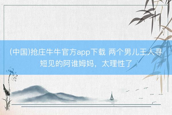 (中国)抢庄牛牛官方app下载 两个男儿王人寻短见的阿谁姆妈，太理性了