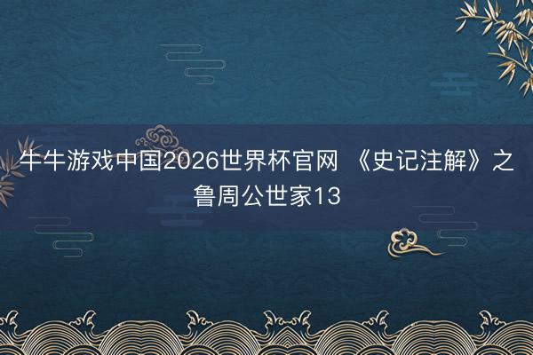 牛牛游戏中国2026世界杯官网 《史记注解》之鲁周公世家13