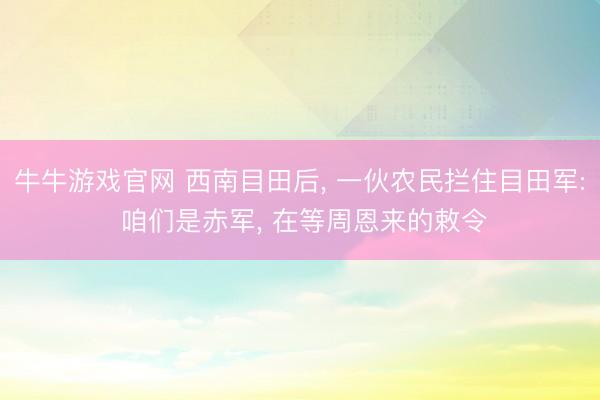 牛牛游戏官网 西南目田后， 一伙农民拦住目田军: 咱们是赤军， 在等周恩来的敕令