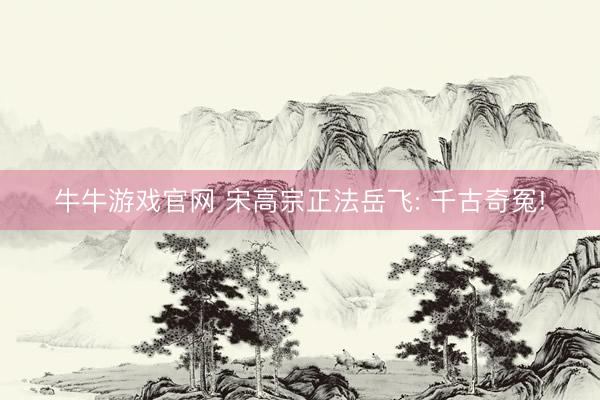 牛牛游戏官网 宋高宗正法岳飞: 千古奇冤!