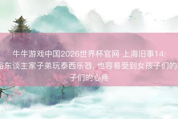 牛牛游戏中国2026世界杯官网 上海旧事14: 宽裕东谈主家子弟玩泰西乐器， 也容易受到女孩子们的心疼