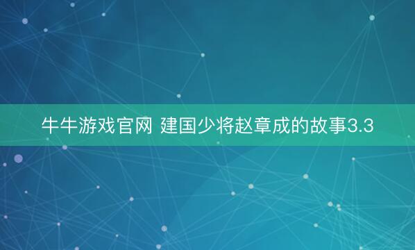 牛牛游戏官网 建国少将赵章成的故事3.3