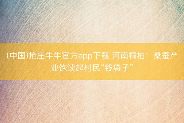 (中国)抢庄牛牛官方app下载 河南桐柏：桑蚕产业饱读起村民“钱袋子”