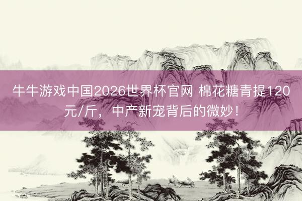 牛牛游戏中国2026世界杯官网 棉花糖青提120元/斤，中产新宠背后的微妙！