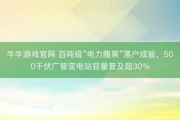 牛牛游戏官网 百吨级“电力腹黑”落户成皆，500千伏广皆变电站容量普及超30%