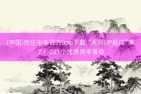 (中国)抢庄牛牛官方app下载 “天府UP权谋”来了！221个优质岗亭等你