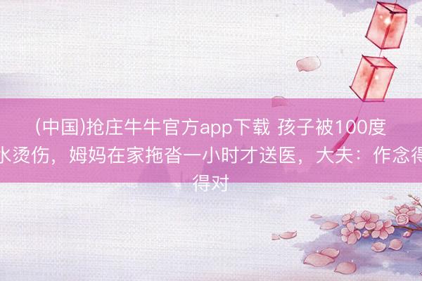 (中国)抢庄牛牛官方app下载 孩子被100度热水烫伤，姆妈在家拖沓一小时才送医，大夫：作念得对