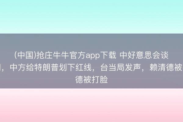 (中国)抢庄牛牛官方app下载 中好意思会谈期间,中方给特朗普划下红线,台当局发声,赖清德被打脸