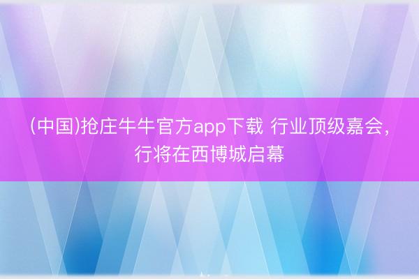 (中国)抢庄牛牛官方app下载 行业顶级嘉会,行将在西博城启幕