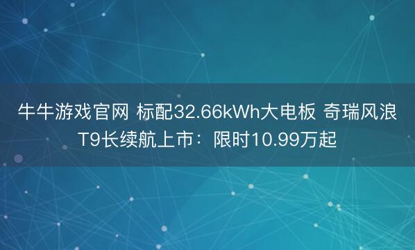 牛牛游戏官网 标配32.66kWh大电板 奇瑞风浪T9长续航上市：限时10.99万起