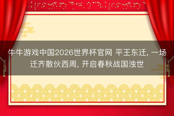 牛牛游戏中国2026世界杯官网 平王东迁， 一场迁齐散伙西周， 开启春秋战国浊世