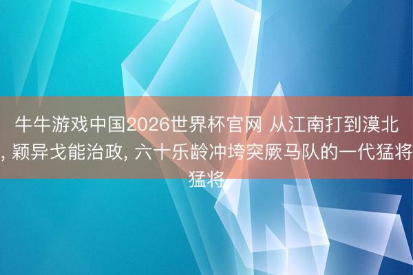 牛牛游戏中国2026世界杯官网 从江南打到漠北， 颖异戈能治政， 六十乐龄冲垮突厥马队的一代猛将