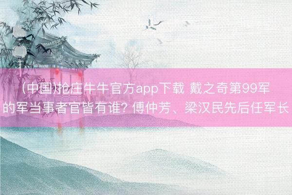 (中国)抢庄牛牛官方app下载 戴之奇第99军的军当事者官皆有谁? 傅仲芳、梁汉民先后任军长