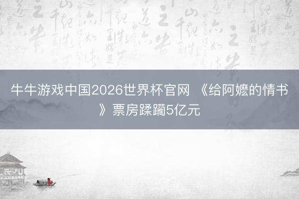 牛牛游戏中国2026世界杯官网 《给阿嬷的情书》票房蹂躏5亿元
