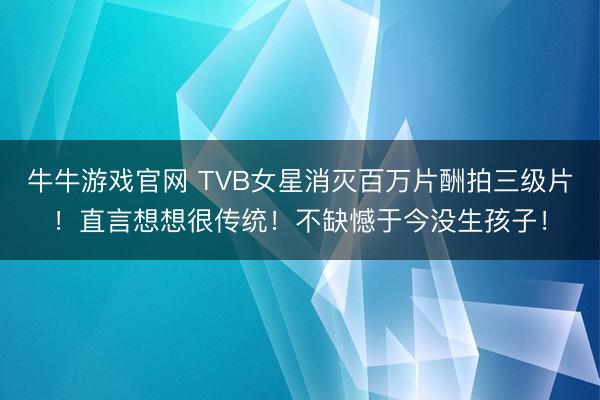 牛牛游戏官网 TVB女星消灭百万片酬拍三级片！直言想想很传统！不缺憾于今没生孩子！