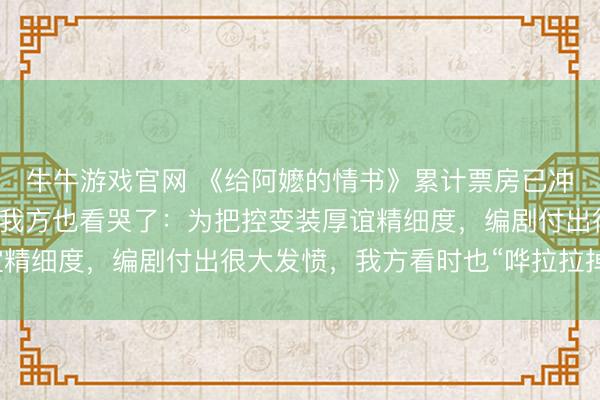 牛牛游戏官网 《给阿嬷的情书》累计票房已冲破5亿，导演蓝鸿春称我方也看哭了：为把控变装厚谊精细度，编剧付出很大发愤，我方看时也“哗拉拉掉眼泪”