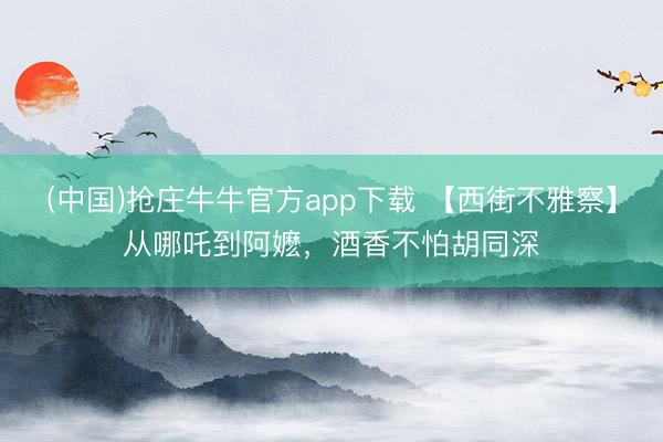 (中国)抢庄牛牛官方app下载 【西街不雅察】从哪吒到阿嬷，酒香不怕胡同深