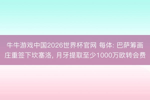 牛牛游戏中国2026世界杯官网 每体: 巴萨筹画庄重签下坎塞洛, 月牙提取至少1000万欧转会费