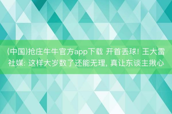 (中国)抢庄牛牛官方app下载 开首丢球! 王大雷社媒: 这样大岁数了还能无理， 真让东谈主揪心